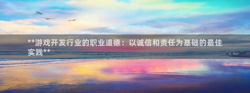 蓝狮在线注册地址在哪里查：**游戏开发行业的职业道德：以诚信和责任为基础的最佳
实践**