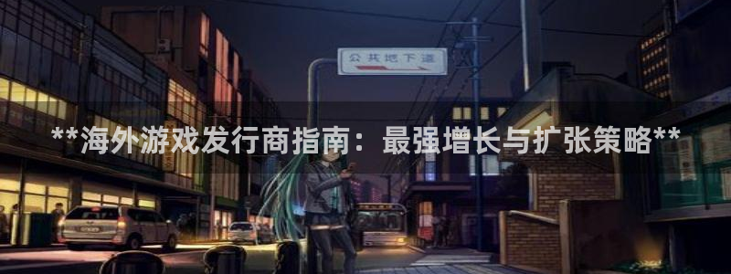 蓝狮在线注册平台官网：**海外游戏发行商指南：最强增长与扩张策略**