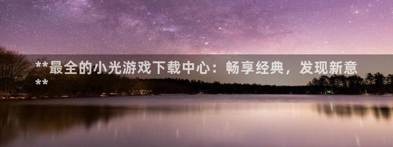 蓝狮在线登录注册账号失败怎么回事：**最全的小光游戏下载中心：畅享经典，发现新意
**