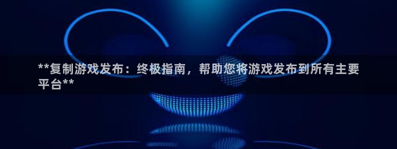 蓝狮在线游戏怎么注册：**复制游戏发布：终极指南，帮助您将游戏发布到所有主要
平台**