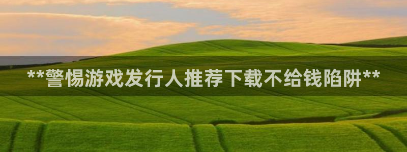 蓝狮品牌策划公司：**警惕游戏发行人推荐下载不给钱陷阱**