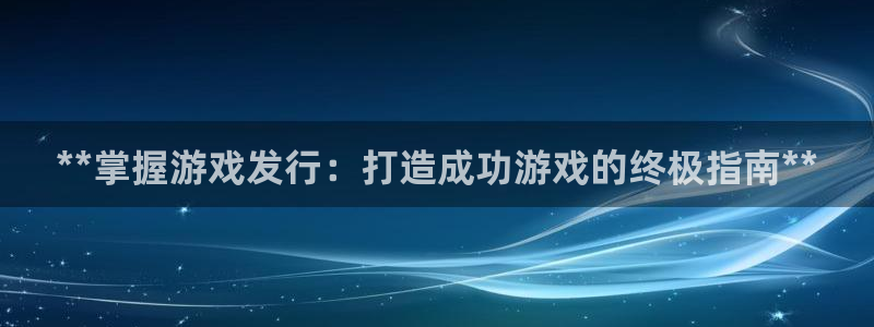 蓝狮服装分店有几家：**掌握游戏发行：打造成功游戏的终极指南**