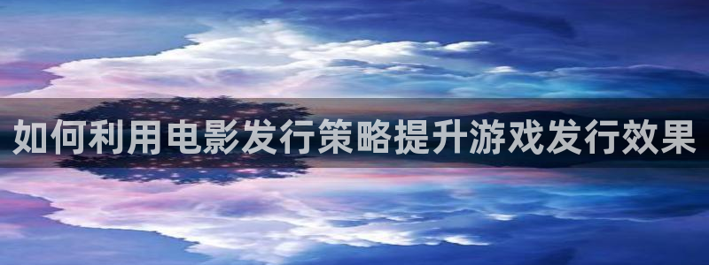 蓝狮在线注册登录：如何利用电影发行策略提升游戏发行效果