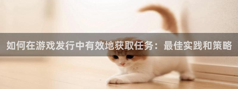 蓝狮在线登录注册账号是什么样的：如何在游戏发行中有效地获取任务：最佳实践和策略