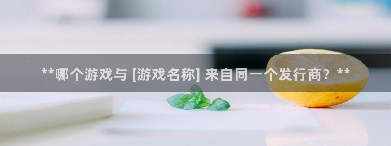 陕西蓝狮子文化创意是什么：**哪个游戏与 [游戏名称] 来自同一个发行商？**