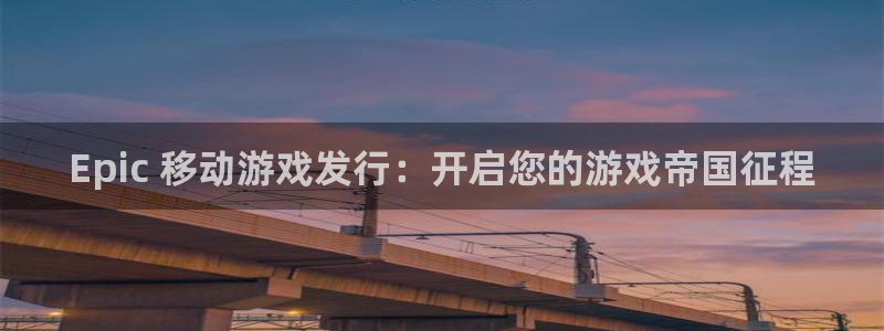 蓝狮平台：Epic 移动游戏发行：开启您的游戏帝国征程