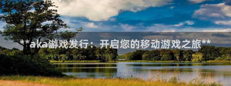 蓝狮在线平台代理开号流程：**aka游戏发行：开启您的移动游戏之旅**