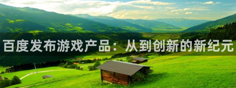 蓝狮在线登录注册账号安全吗：百度发布游戏产品：从到创新的新纪元
