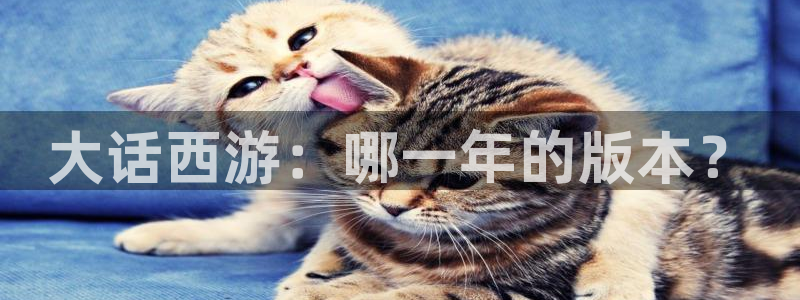 蓝狮在线注册地址在哪里查询：大话西游：哪一年的版本？